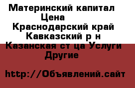 Материнский капитал › Цена ­ 10 - Краснодарский край, Кавказский р-н, Казанская ст-ца Услуги » Другие   